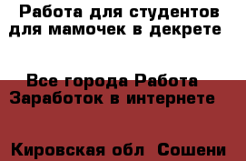 Работа для студентов,для мамочек в декрете. - Все города Работа » Заработок в интернете   . Кировская обл.,Сошени п.
